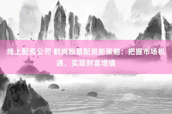 线上配资公司 鹤岗股票配资新策略：把握市场机遇，实现财富增值