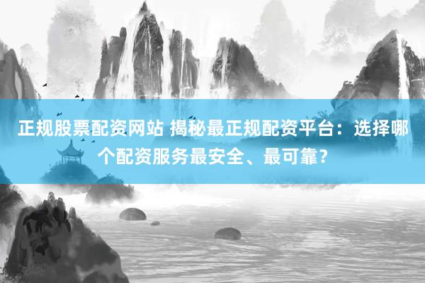 正规股票配资网站 揭秘最正规配资平台：选择哪个配资服务最安全、最可靠？