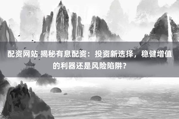 配资网站 揭秘有息配资：投资新选择，稳健增值的利器还是风险陷阱？