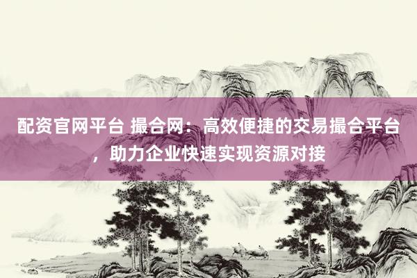 配资官网平台 撮合网：高效便捷的交易撮合平台，助力企业快速实现资源对接