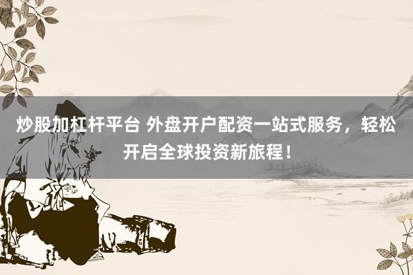 炒股加杠杆平台 外盘开户配资一站式服务，轻松开启全球投资新旅程！