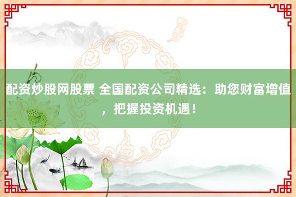 配资炒股网股票 全国配资公司精选：助您财富增值，把握投资机遇！