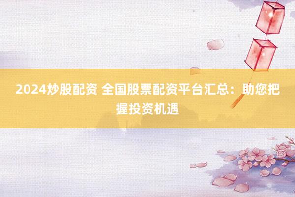 2024炒股配资 全国股票配资平台汇总：助您把握投资机遇