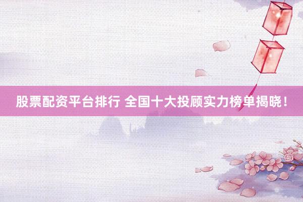 股票配资平台排行 全国十大投顾实力榜单揭晓！