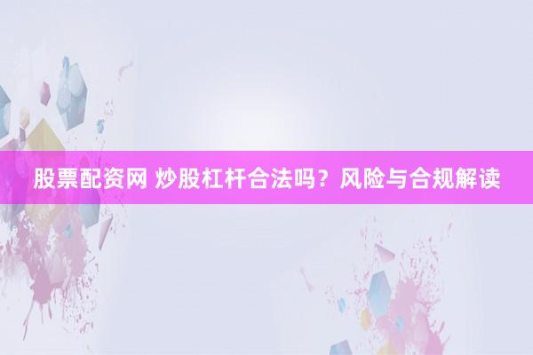 股票配资网 炒股杠杆合法吗？风险与合规解读