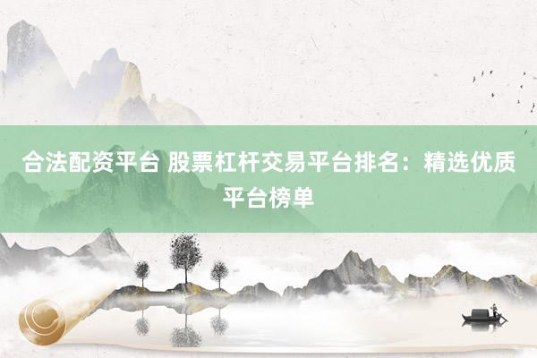 合法配资平台 股票杠杆交易平台排名：精选优质平台榜单