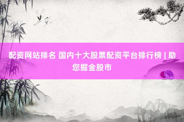 配资网站排名 国内十大股票配资平台排行榜 | 助您掘金股市