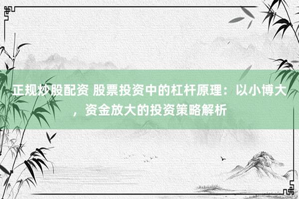 正规炒股配资 股票投资中的杠杆原理：以小博大，资金放大的投资策略解析