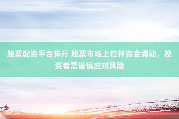 股票配资平台排行 股票市场上杠杆资金涌动，投资者需谨慎应对风险