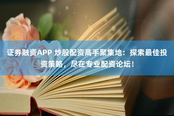 证券融资APP 炒股配资高手聚集地：探索最佳投资策略，尽在专业配资论坛！