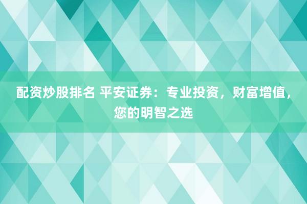 配资炒股排名 平安证券：专业投资，财富增值，您的明智之选