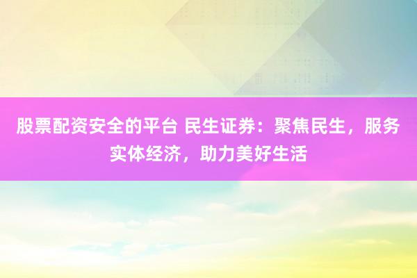 股票配资安全的平台 民生证券：聚焦民生，服务实体经济，助力美好生活