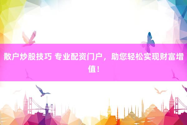 散户炒股技巧 专业配资门户，助您轻松实现财富增值！