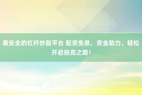 最安全的杠杆炒股平台 配资免息，资金助力，轻松开启投资之路！