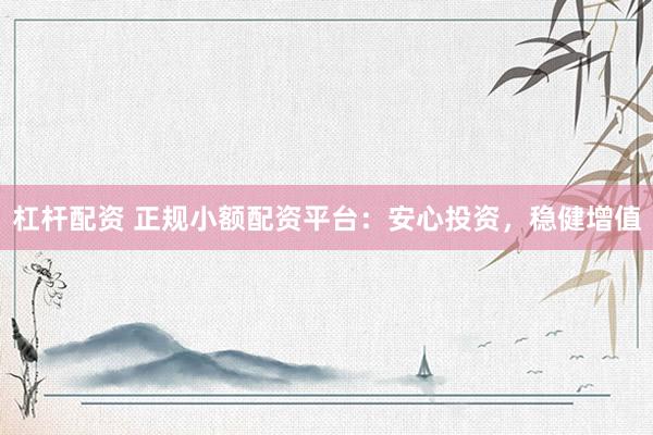 杠杆配资 正规小额配资平台：安心投资，稳健增值
