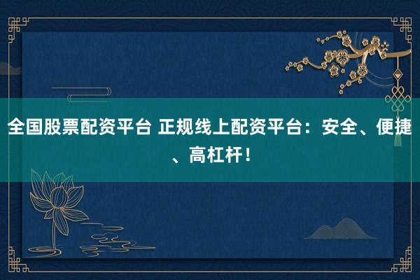 全国股票配资平台 正规线上配资平台：安全、便捷、高杠杆！