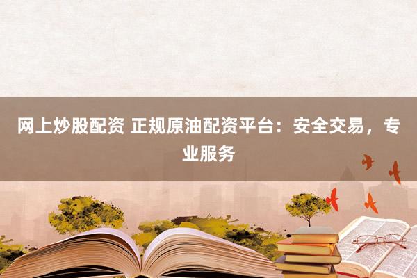 网上炒股配资 正规原油配资平台：安全交易，专业服务