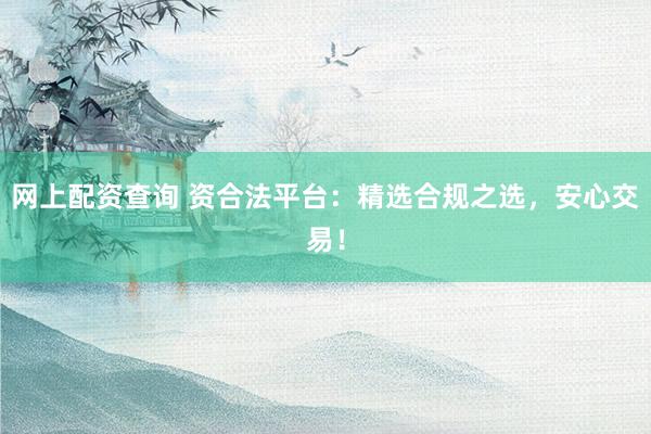 网上配资查询 资合法平台：精选合规之选，安心交易！