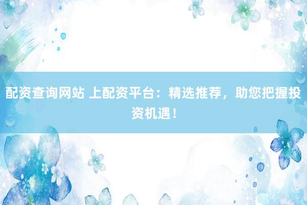 配资查询网站 上配资平台：精选推荐，助您把握投资机遇！