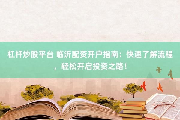 杠杆炒股平台 临沂配资开户指南：快速了解流程，轻松开启投资之路！