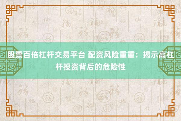 股票百倍杠杆交易平台 配资风险重重：揭示高杠杆投资背后的危险性