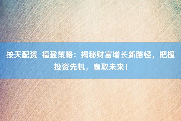 按天配资  福盈策略：揭秘财富增长新路径，把握投资先机，赢取未来！