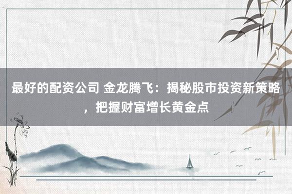 最好的配资公司 金龙腾飞：揭秘股市投资新策略，把握财富增长黄金点