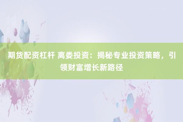 期货配资杠杆 离娄投资：揭秘专业投资策略，引领财富增长新路径