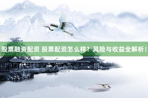 股票融资配资 股票配资怎么样？风险与收益全解析！