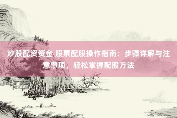 炒股配资资金 股票配股操作指南：步骤详解与注意事项，轻松掌握配股方法