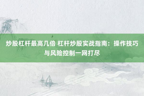 炒股杠杆最高几倍 杠杆炒股实战指南：操作技巧与风险控制一网打尽