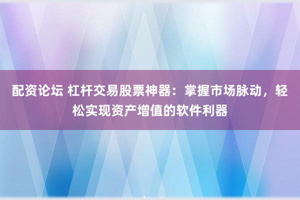 配资论坛 杠杆交易股票神器：掌握市场脉动，轻松实现资产增值的软件利器