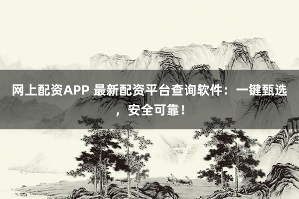 网上配资APP 最新配资平台查询软件：一键甄选，安全可靠！