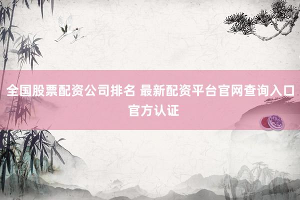 全国股票配资公司排名 最新配资平台官网查询入口  官方认证