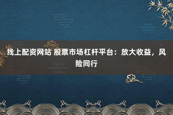 线上配资网站 股票市场杠杆平台：放大收益，风险同行