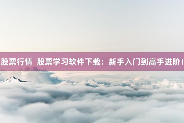 股票行情  股票学习软件下载：新手入门到高手进阶！
