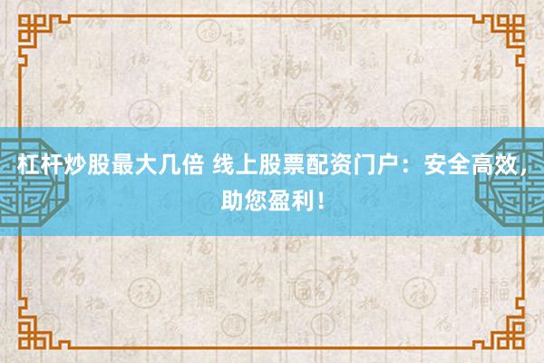 杠杆炒股最大几倍 线上股票配资门户：安全高效，助您盈利！