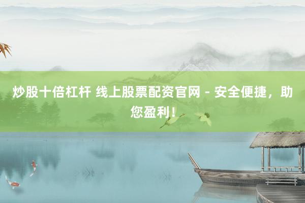 炒股十倍杠杆 线上股票配资官网 - 安全便捷，助您盈利！