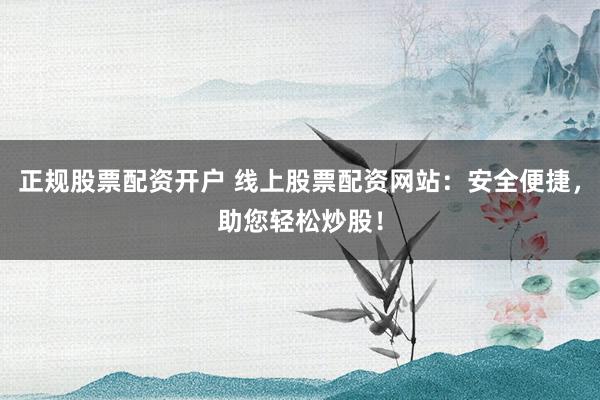 正规股票配资开户 线上股票配资网站：安全便捷，助您轻松炒股！