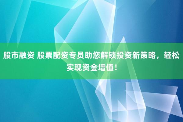 股市融资 股票配资专员助您解锁投资新策略，轻松实现资金增值！