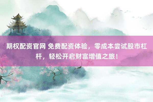 期权配资官网 免费配资体验，零成本尝试股市杠杆，轻松开启财富增值之旅！