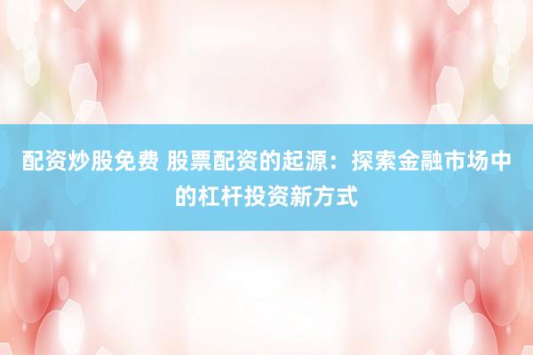 配资炒股免费 股票配资的起源：探索金融市场中的杠杆投资新方式
