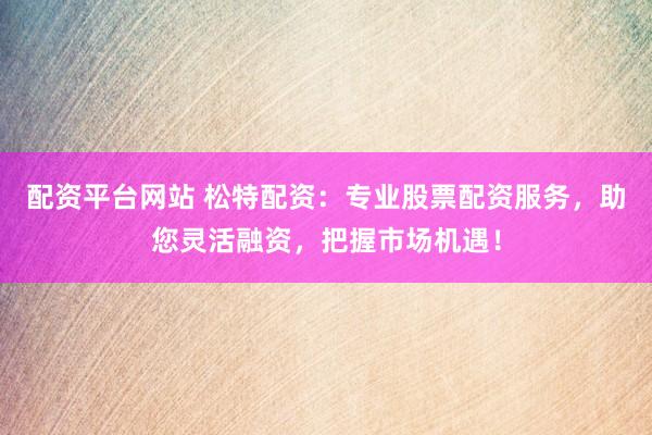 配资平台网站 松特配资：专业股票配资服务，助您灵活融资，把握市场机遇！