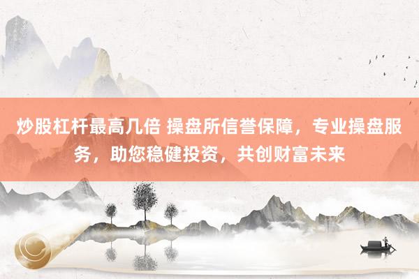 炒股杠杆最高几倍 操盘所信誉保障，专业操盘服务，助您稳健投资，共创财富未来