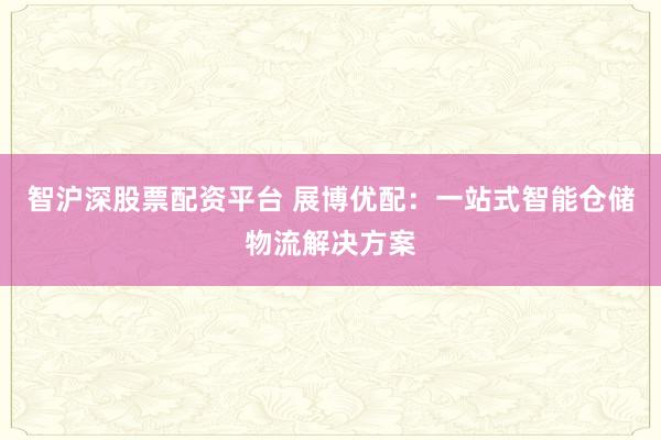 智沪深股票配资平台 展博优配：一站式智能仓储物流解决方案