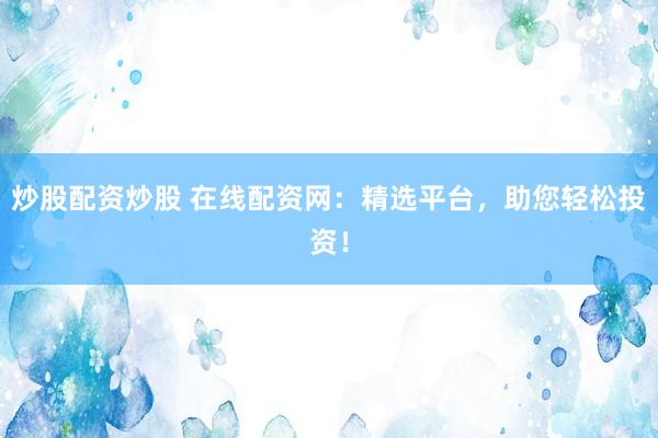 炒股配资炒股 在线配资网：精选平台，助您轻松投资！