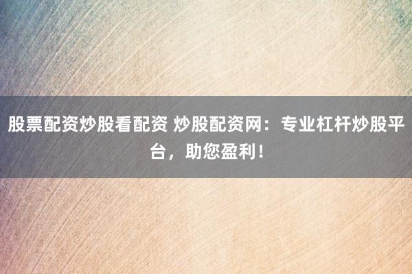 股票配资炒股看配资 炒股配资网：专业杠杆炒股平台，助您盈利！