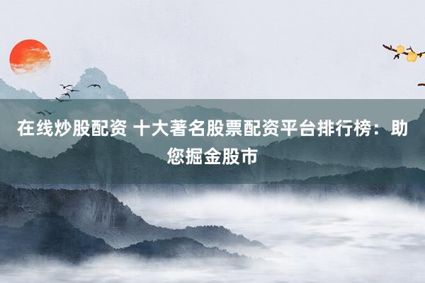 在线炒股配资 十大著名股票配资平台排行榜：助您掘金股市
