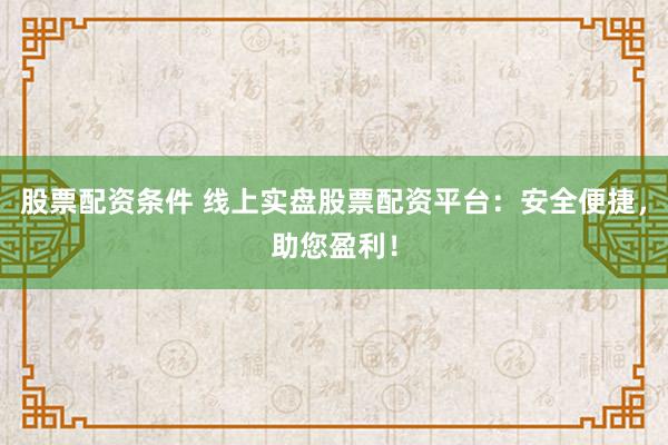 股票配资条件 线上实盘股票配资平台：安全便捷，助您盈利！