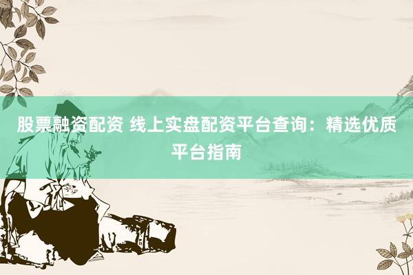 股票融资配资 线上实盘配资平台查询：精选优质平台指南